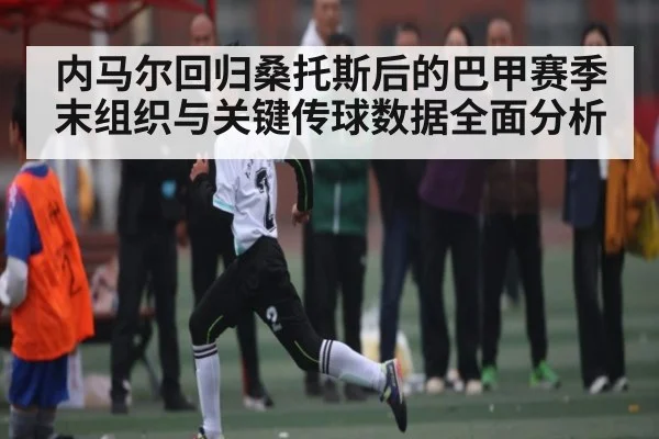 内马尔回归桑托斯后的巴甲赛季末组织与关键传球数据全面分析