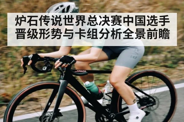 炉石传说世界总决赛中国选手晋级形势与卡组分析全景前瞻