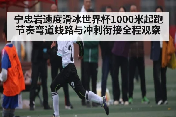 宁忠岩速度滑冰世界杯1000米起跑节奏弯道线路与冲刺衔接全程观察