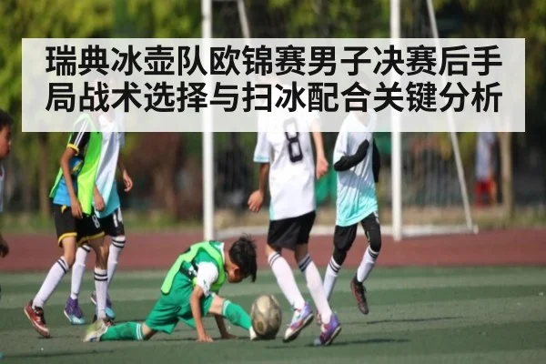 瑞典冰壶队欧锦赛男子决赛后手局战术选择与扫冰配合关键分析