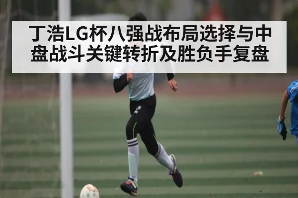 丁浩LG杯八强战布局选择与中盘战斗关键转折及胜负手复盘